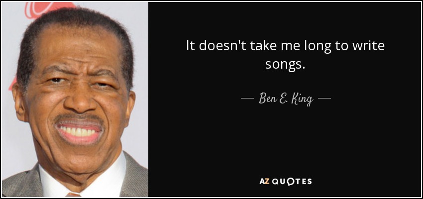 It doesn't take me long to write songs. - Ben E. King