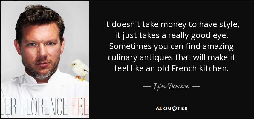 It doesn't take money to have style, it just takes a really good eye. Sometimes you can find amazing culinary antiques that will make it feel like an old French kitchen. - Tyler Florence