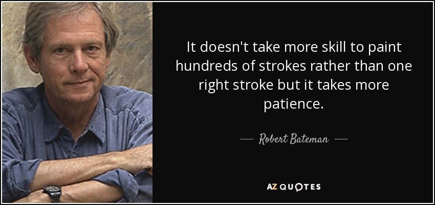 It doesn't take more skill to paint hundreds of strokes rather than one right stroke but it takes more patience. - Robert Bateman