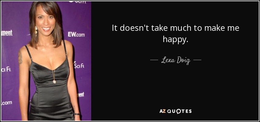 It doesn't take much to make me happy. - Lexa Doig