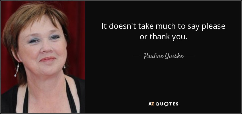 It doesn't take much to say please or thank you. - Pauline Quirke