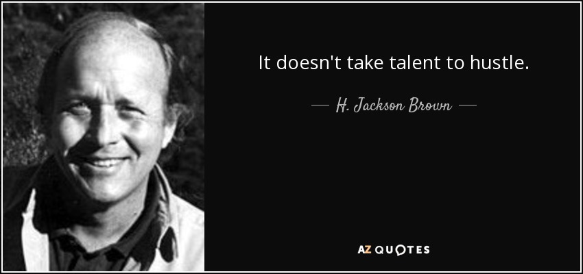 It doesn't take talent to hustle. - H. Jackson Brown, Jr.