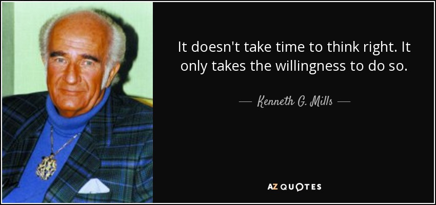 It doesn't take time to think right. It only takes the willingness to do so. - Kenneth G. Mills