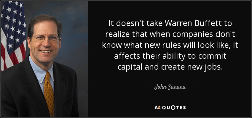 It doesn't take Warren Buffett to realize that when companies don't know what new rules will look like, it affects their ability to commit capital and create new jobs. - John Sununu