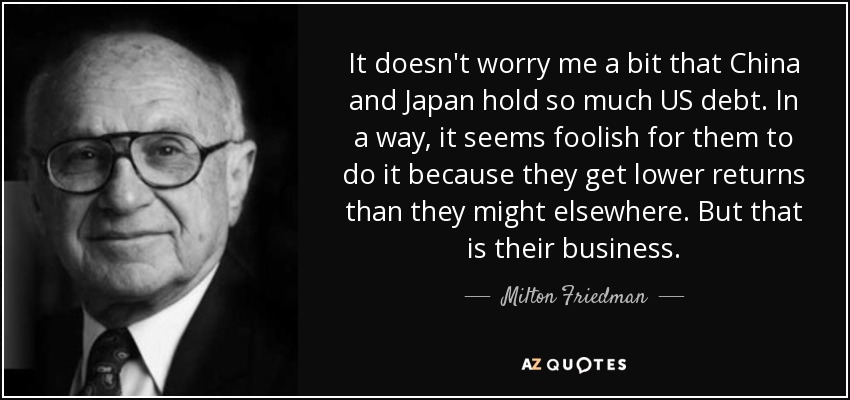 It doesn't worry me a bit that China and Japan hold so much US debt. In a way, it seems foolish for them to do it because they get lower returns than they might elsewhere. But that is their business. - Milton Friedman