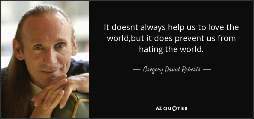 It doesnt always help us to love the world,but it does prevent us from hating the world. - Gregory David Roberts