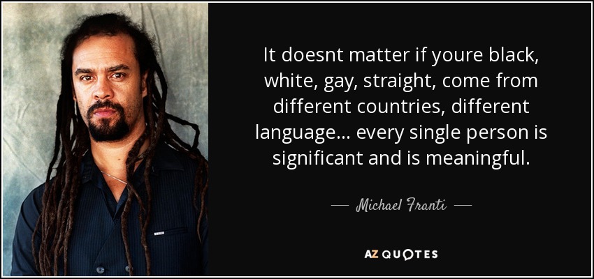 It doesnt matter if youre black, white, gay, straight, come from different countries, different language... every single person is significant and is meaningful. - Michael Franti