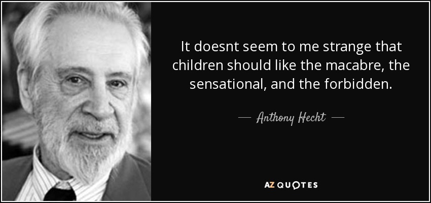 It doesnt seem to me strange that children should like the macabre, the sensational, and the forbidden. - Anthony Hecht