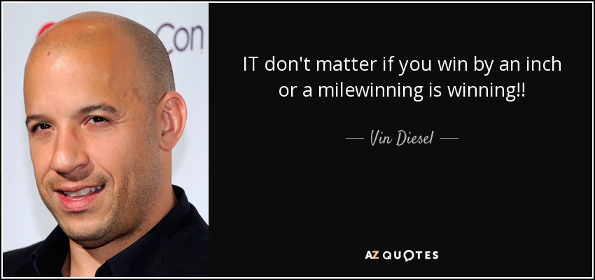 IT don't matter if you win by an inch or a milewinning is winning!! - Vin Diesel