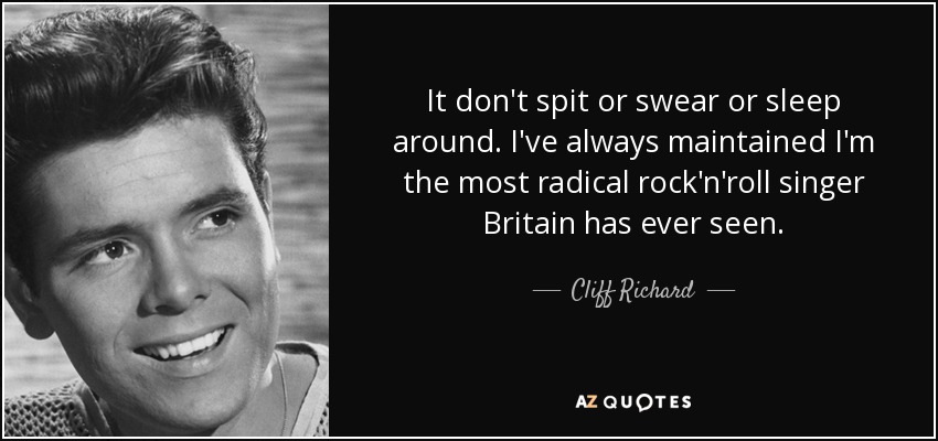 It don't spit or swear or sleep around. I've always maintained I'm the most radical rock'n'roll singer Britain has ever seen. - Cliff Richard