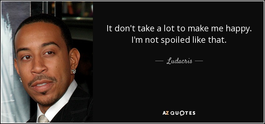 It don't take a lot to make me happy. I'm not spoiled like that. - Ludacris