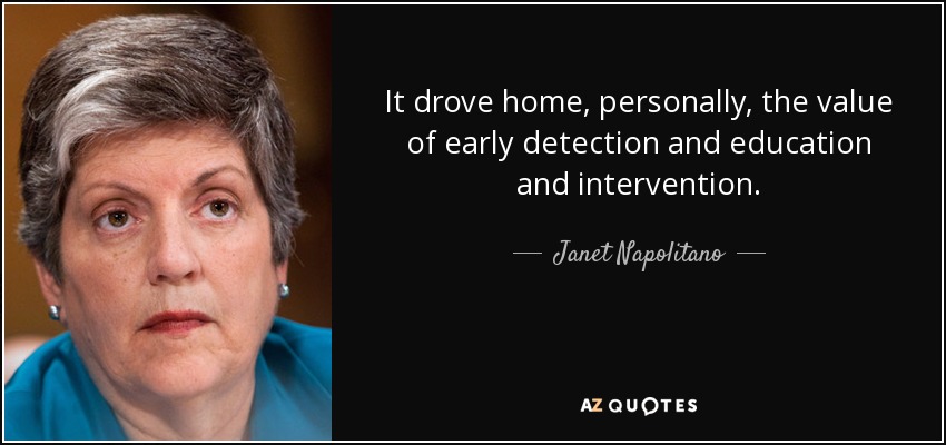 It drove home, personally, the value of early detection and education and intervention. - Janet Napolitano