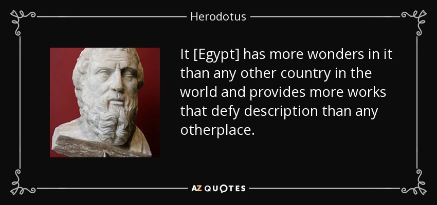 It [Egypt] has more wonders in it than any other country in the world and provides more works that defy description than any otherplace. - Herodotus
