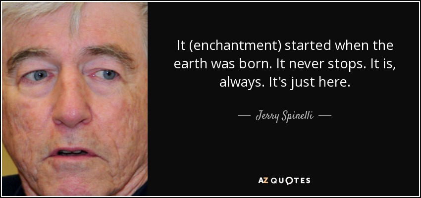 It (enchantment) started when the earth was born. It never stops. It is, always. It's just here. - Jerry Spinelli
