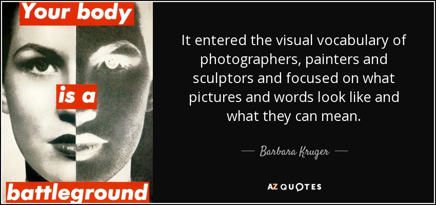 It entered the visual vocabulary of photographers, painters and sculptors and focused on what pictures and words look like and what they can mean. - Barbara Kruger