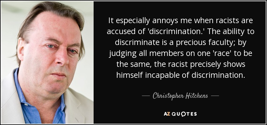 It especially annoys me when racists are accused of 'discrimination.' The ability to discriminate is a precious faculty; by judging all members on one 'race' to be the same, the racist precisely shows himself incapable of discrimination. - Christopher Hitchens