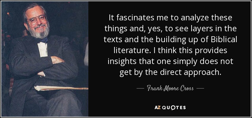 It fascinates me to analyze these things and, yes, to see layers in the texts and the building up of Biblical literature. I think this provides insights that one simply does not get by the direct approach. - Frank Moore Cross
