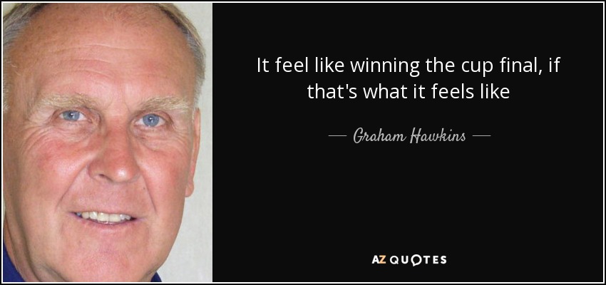 It feel like winning the cup final, if that's what it feels like - Graham Hawkins