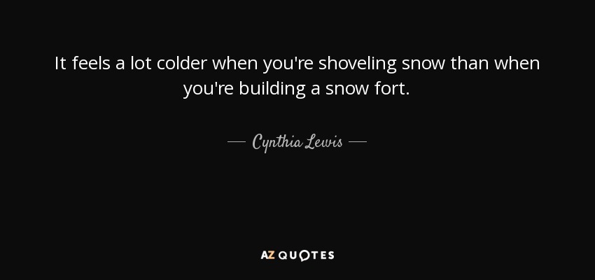 It feels a lot colder when you're shoveling snow than when you're building a snow fort. - Cynthia Lewis