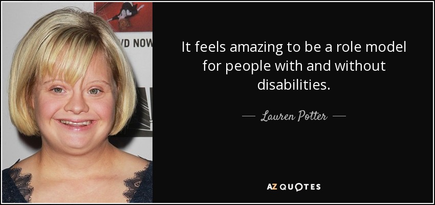 It feels amazing to be a role model for people with and without disabilities. - Lauren Potter