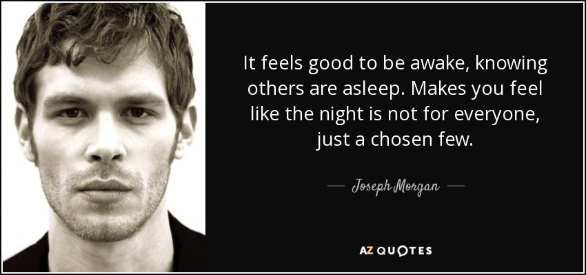 It feels good to be awake, knowing others are asleep. Makes you feel like the night is not for everyone, just a chosen few. - Joseph Morgan