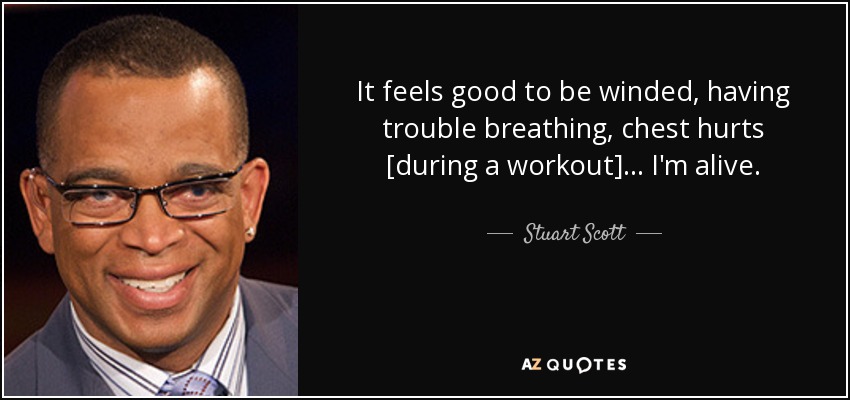 It feels good to be winded, having trouble breathing, chest hurts [during a workout]... I'm alive. - Stuart Scott