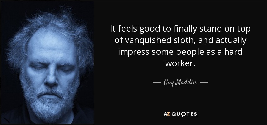 It feels good to finally stand on top of vanquished sloth, and actually impress some people as a hard worker. - Guy Maddin