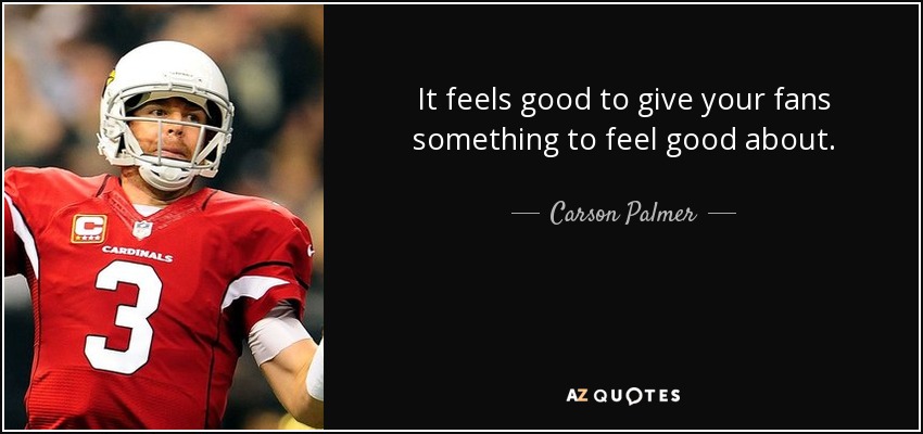 It feels good to give your fans something to feel good about. - Carson Palmer