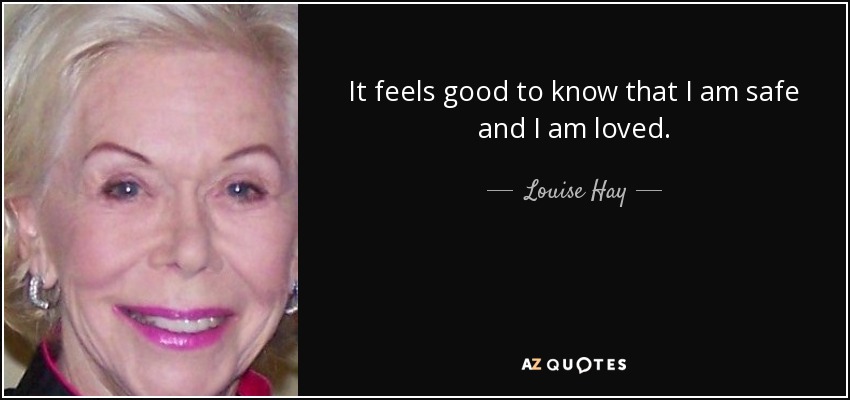 It feels good to know that I am safe and I am loved. - Louise Hay
