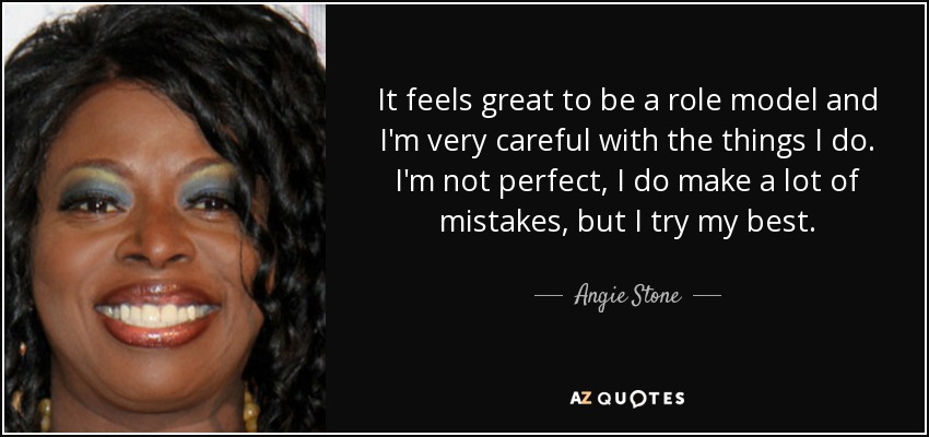 It feels great to be a role model and I'm very careful with the things I do. I'm not perfect, I do make a lot of mistakes, but I try my best. - Angie Stone