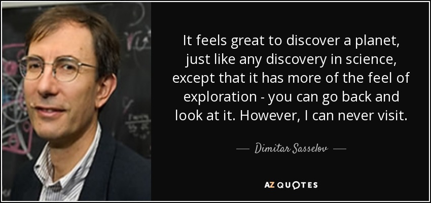 It feels great to discover a planet, just like any discovery in science, except that it has more of the feel of exploration - you can go back and look at it. However, I can never visit. - Dimitar Sasselov