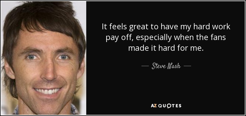 It feels great to have my hard work pay off, especially when the fans made it hard for me. - Steve Nash
