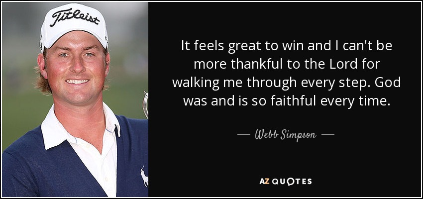 It feels great to win and I can't be more thankful to the Lord for walking me through every step. God was and is so faithful every time. - Webb Simpson