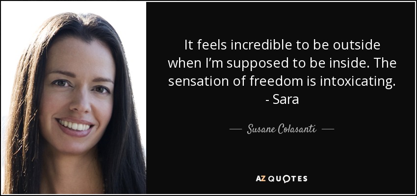 It feels incredible to be outside when I’m supposed to be inside. The sensation of freedom is intoxicating. - Sara - Susane Colasanti