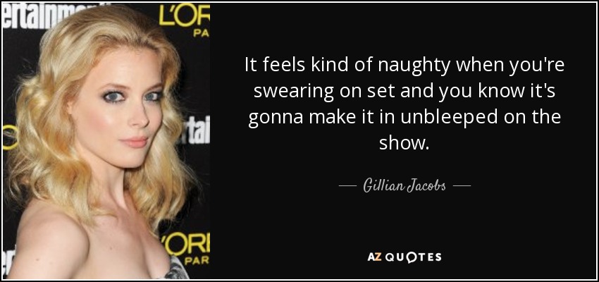 It feels kind of naughty when you're swearing on set and you know it's gonna make it in unbleeped on the show. - Gillian Jacobs