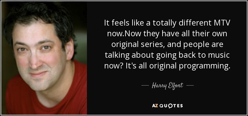 It feels like a totally different MTV now.Now they have all their own original series, and people are talking about going back to music now? It's all original programming. - Harry Elfont