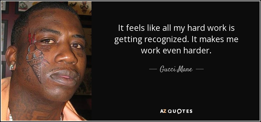 It feels like all my hard work is getting recognized. It makes me work even harder. - Gucci Mane