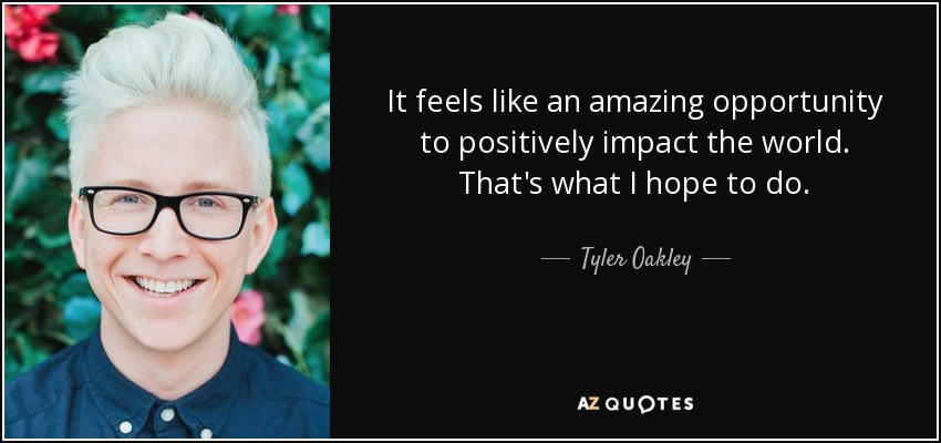 It feels like an amazing opportunity to positively impact the world. That's what I hope to do. - Tyler Oakley