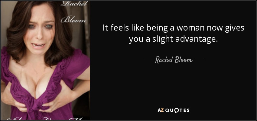 It feels like being a woman now gives you a slight advantage. - Rachel Bloom