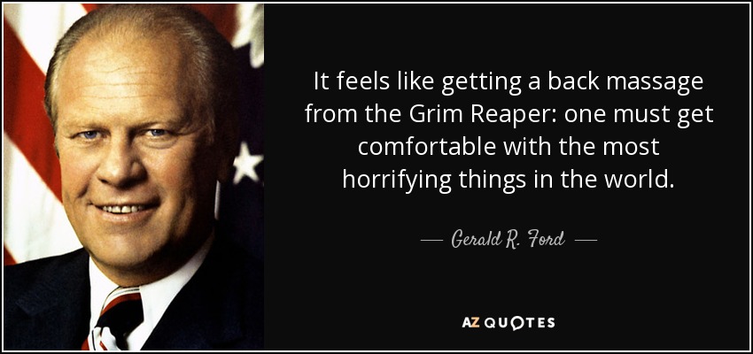 It feels like getting a back massage from the Grim Reaper: one must get comfortable with the most horrifying things in the world. - Gerald R. Ford