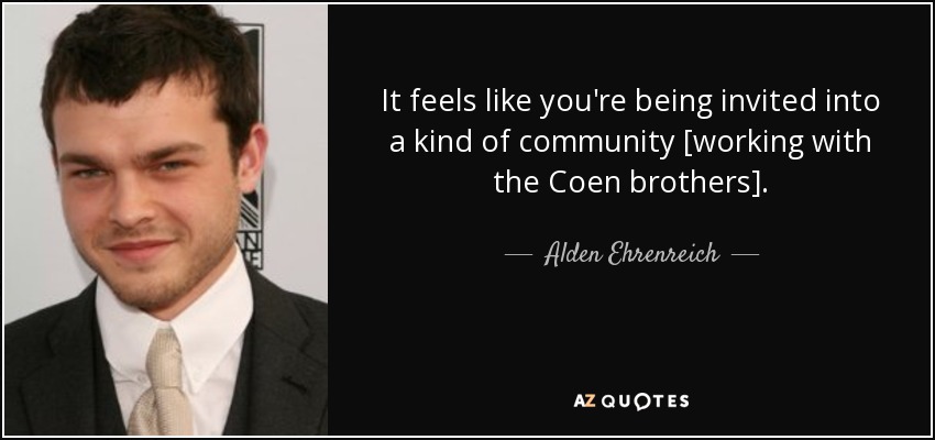 It feels like you're being invited into a kind of community [working with the Coen brothers]. - Alden Ehrenreich
