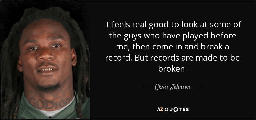 It feels real good to look at some of the guys who have played before me, then come in and break a record. But records are made to be broken. - Chris Johnson