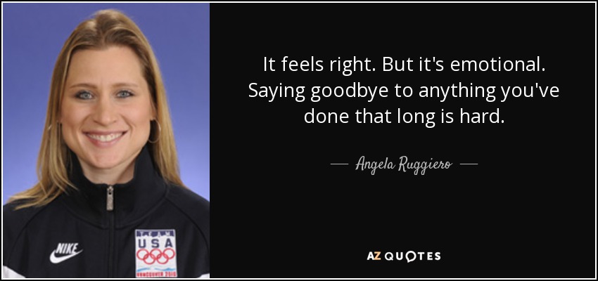 It feels right. But it's emotional. Saying goodbye to anything you've done that long is hard. - Angela Ruggiero