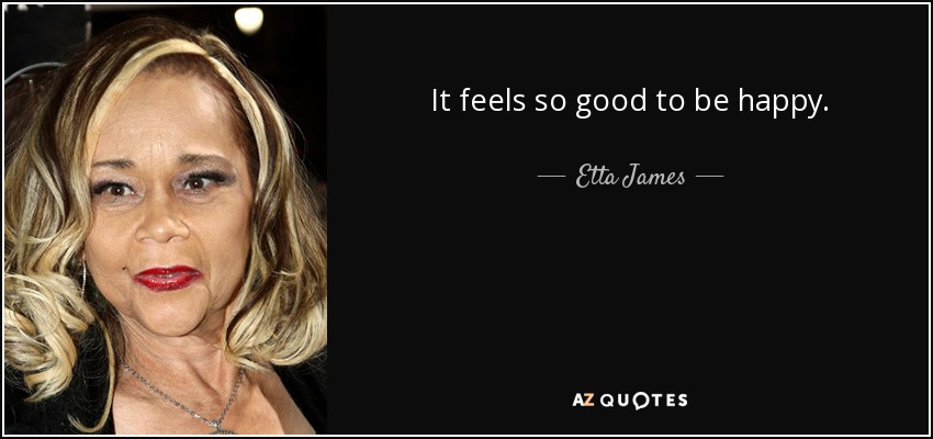 It feels so good to be happy. - Etta James