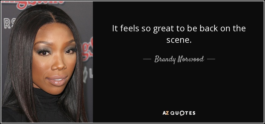 It feels so great to be back on the scene. - Brandy Norwood