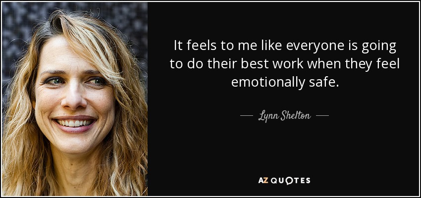 It feels to me like everyone is going to do their best work when they feel emotionally safe. - Lynn Shelton