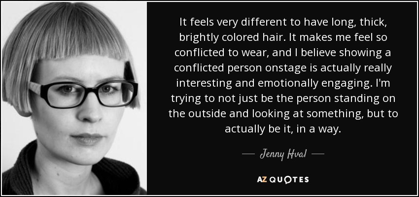 It feels very different to have long, thick, brightly colored hair. It makes me feel so conflicted to wear, and I believe showing a conflicted person onstage is actually really interesting and emotionally engaging. I'm trying to not just be the person standing on the outside and looking at something, but to actually be it, in a way. - Jenny Hval