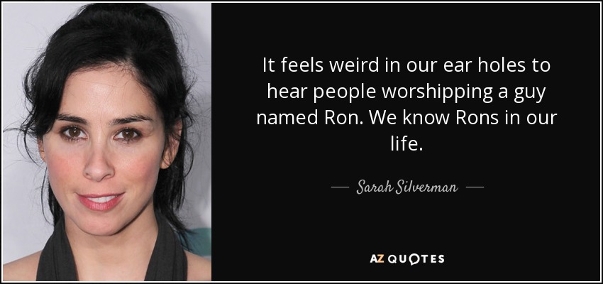 It feels weird in our ear holes to hear people worshipping a guy named Ron. We know Rons in our life. - Sarah Silverman
