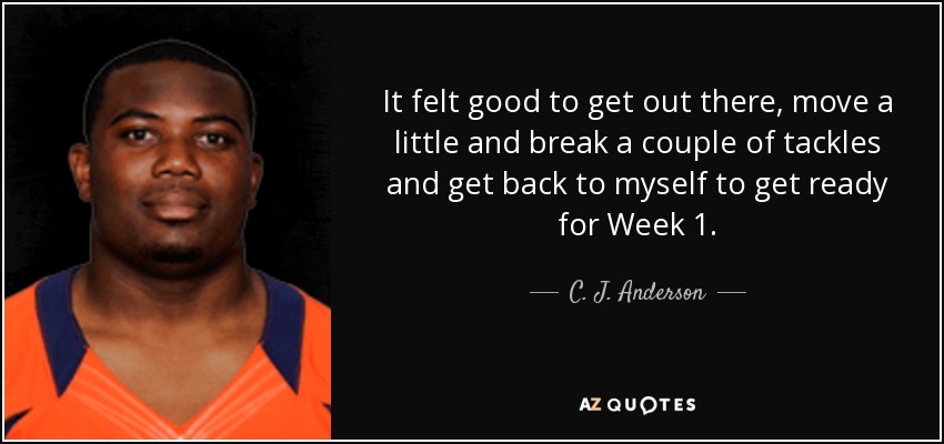 It felt good to get out there, move a little and break a couple of tackles and get back to myself to get ready for Week 1. - C. J. Anderson