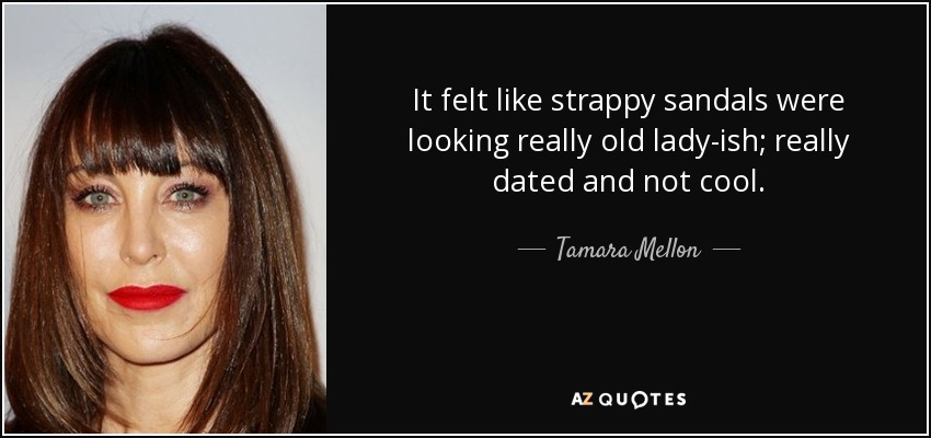 It felt like strappy sandals were looking really old lady-ish; really dated and not cool. - Tamara Mellon
